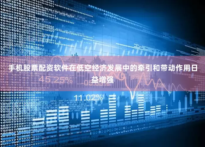 手机股票配资软件在低空经济发展中的牵引和带动作用日益增强