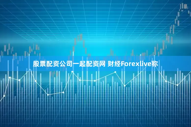 股票配资公司一起配资网 财经Forexlive称