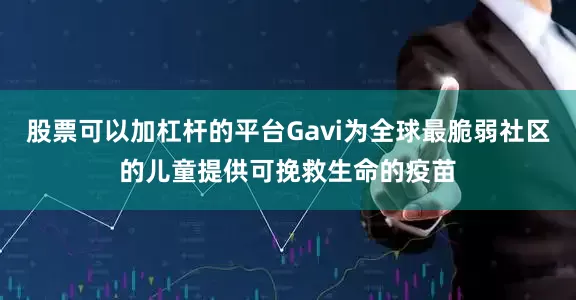 股票可以加杠杆的平台Gavi为全球最脆弱社区的儿童提供可挽救生命的疫苗