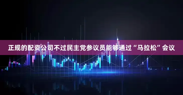 正规的配资公司不过民主党参议员能够通过“马拉松”会议