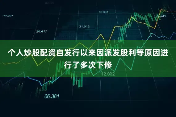 个人炒股配资自发行以来因派发股利等原因进行了多次下修