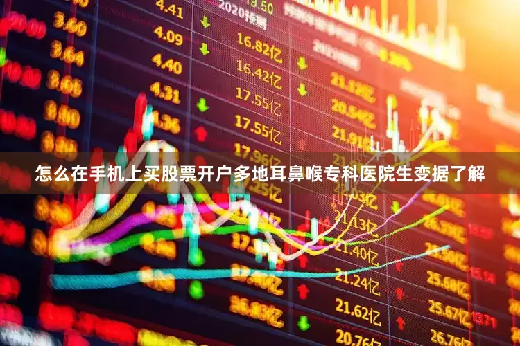 怎么在手机上买股票开户多地耳鼻喉专科医院生变据了解