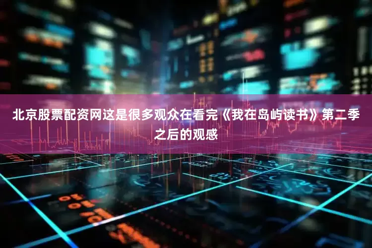 北京股票配资网这是很多观众在看完《我在岛屿读书》第二季之后的观感