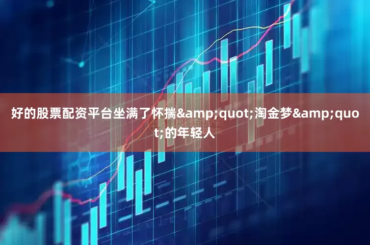 好的股票配资平台坐满了怀揣&quot;淘金梦&quot;的年轻人