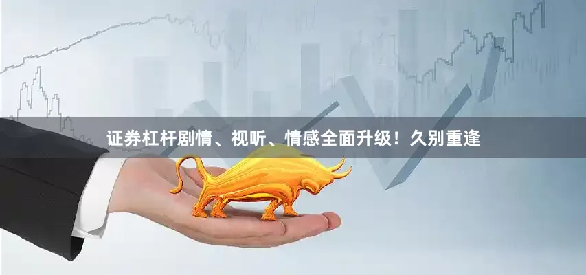 证券杠杆剧情、视听、情感全面升级！久别重逢