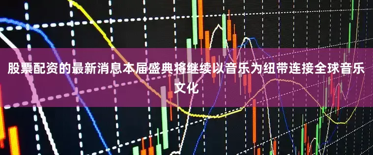 股票配资的最新消息本届盛典将继续以音乐为纽带连接全球音乐文化