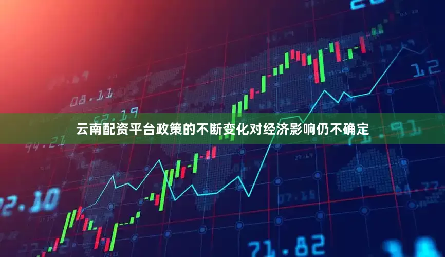 云南配资平台政策的不断变化对经济影响仍不确定