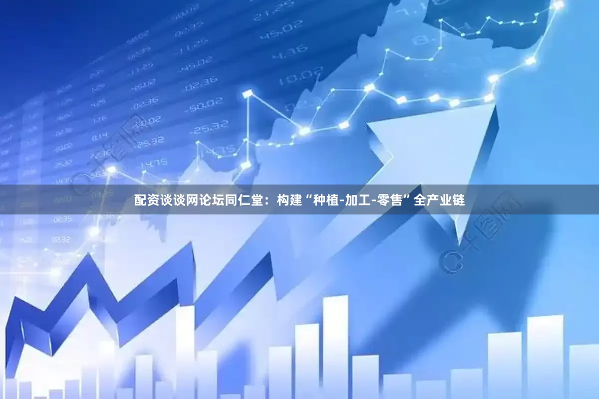 配资谈谈网论坛同仁堂：构建“种植-加工-零售”全产业链