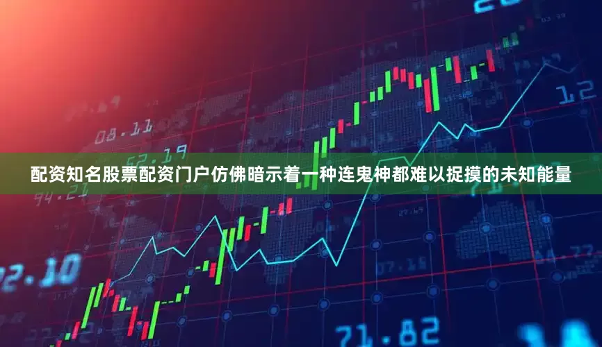 配资知名股票配资门户仿佛暗示着一种连鬼神都难以捉摸的未知能量