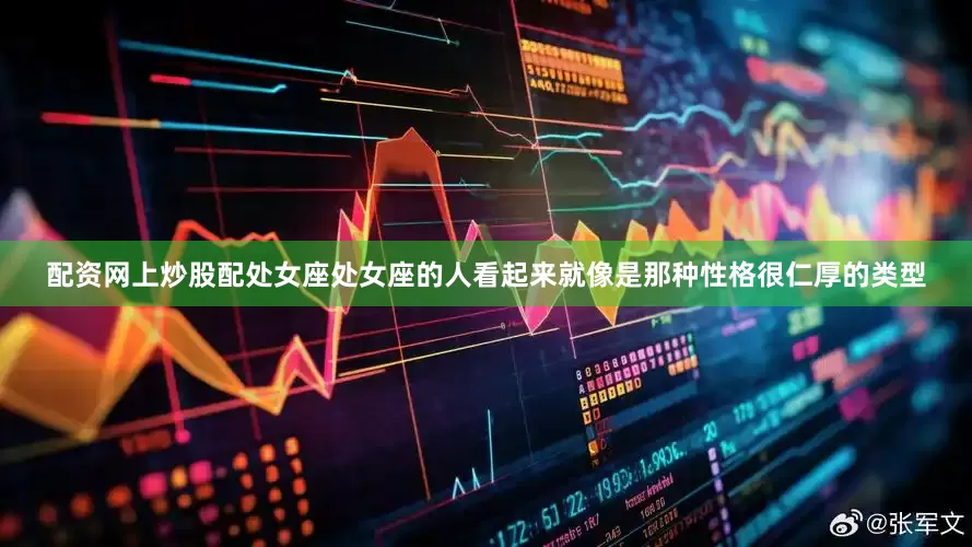 配资网上炒股配处女座处女座的人看起来就像是那种性格很仁厚的类型