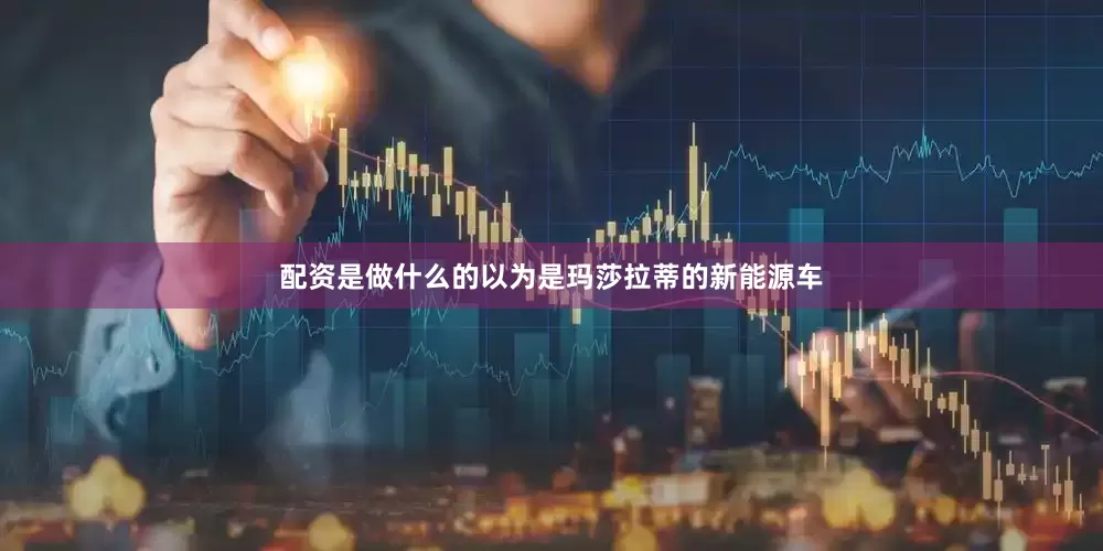 配资是做什么的以为是玛莎拉蒂的新能源车