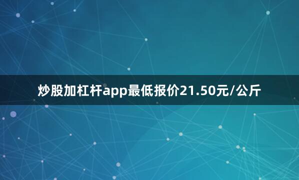 炒股加杠杆app最低报价21.50元/公斤