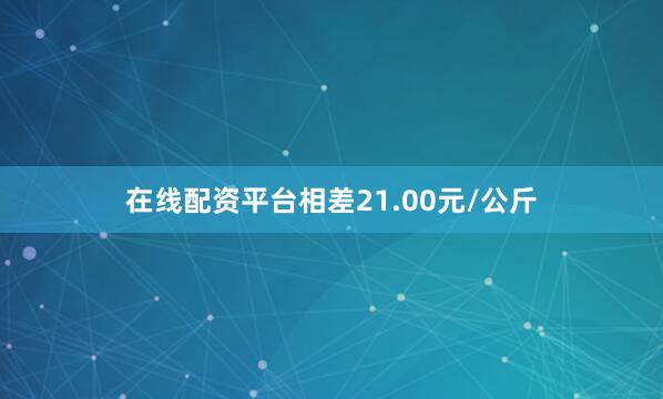 在线配资平台相差21.00元/公斤